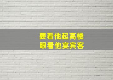 要看他起高楼 眼看他宴宾客